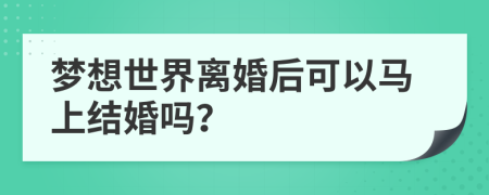 夢(mèng)想世界離婚后可以馬上結(jié)婚嗎？