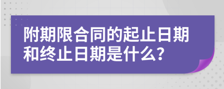 附期限合同的起止日期和終止日期是什么？