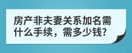 房產(chǎn)非夫妻關(guān)系加名需什么手續(xù)，需多少錢?