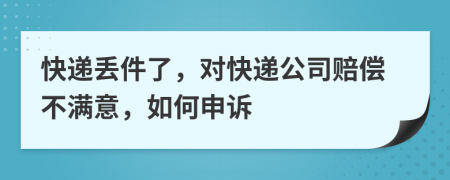 快遞丟件了，對(duì)快遞公司賠償不滿(mǎn)意，如何申訴