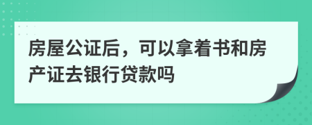 房屋公證后，可以拿著書和房產(chǎn)證去銀行貸款嗎