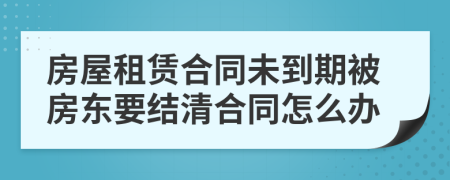 房屋租賃合同未到期被房東要結(jié)清合同怎么辦