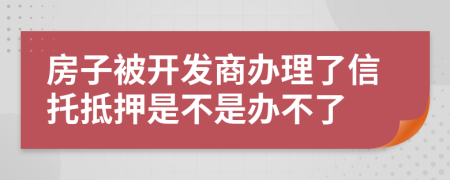 房子被開發(fā)商辦理了信托抵押是不是辦不了