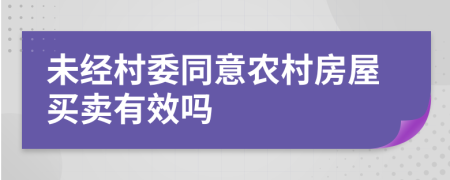 未經(jīng)村委同意農(nóng)村房屋買(mǎi)賣(mài)有效嗎