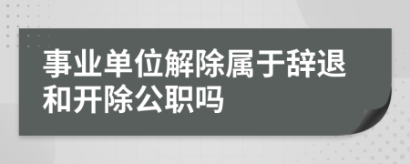 事業(yè)單位解除屬于辭退和開除公職嗎
