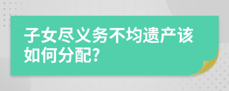 子女盡義務不均遺產(chǎn)該如何分配?