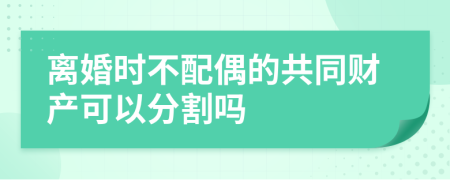 離婚時不配偶的共同財產可以分割嗎