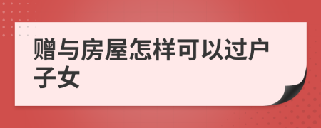 贈與房屋怎樣可以過戶子女