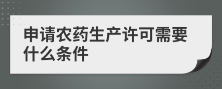 申請農(nóng)藥生產(chǎn)許可需要什么條件