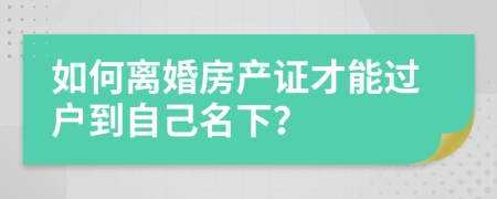 如何離婚房產(chǎn)證才能過(guò)戶到自己名下？