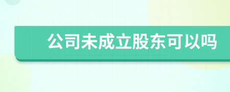 公司未成立股東可以嗎