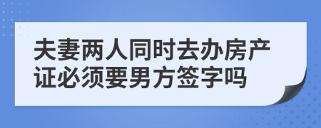 夫妻兩人同時(shí)去辦房產(chǎn)證必須要男方簽字嗎