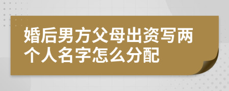 婚后男方父母出資寫兩個(gè)人名字怎么分配