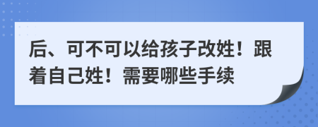 后、可不可以給孩子改姓！跟著自己姓！需要哪些手續(xù)