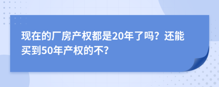 現(xiàn)在的廠房產(chǎn)權(quán)都是20年了嗎？還能買(mǎi)到50年產(chǎn)權(quán)的不？