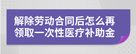 解除勞動合同后怎么再領取一次性醫(yī)療補助金