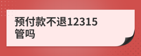 預(yù)付款不退12315管嗎