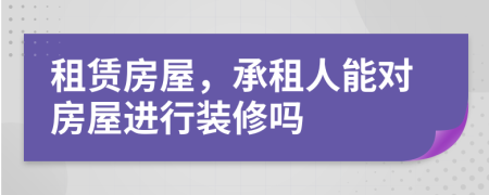 租賃房屋，承租人能對房屋進行裝修嗎
