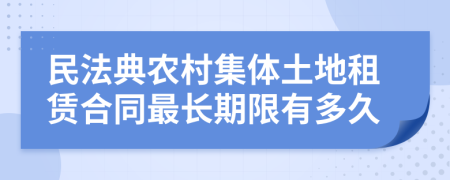 民法典農(nóng)村集體土地租賃合同最長期限有多久