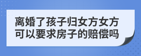 離婚了孩子歸女方女方可以要求房子的賠償嗎
