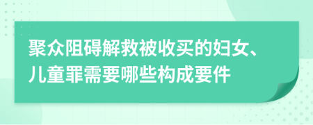 聚眾阻礙解救被收買的婦女、兒童罪需要哪些構(gòu)成要件