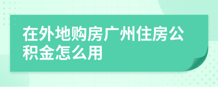 在外地購房廣州住房公積金怎么用