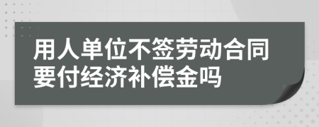用人單位不簽勞動合同要付經(jīng)濟補償金嗎
