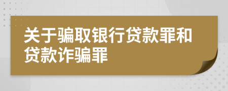 關(guān)于騙取銀行貸款罪和貸款詐騙罪