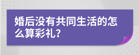 婚后沒有共同生活的怎么算彩禮？