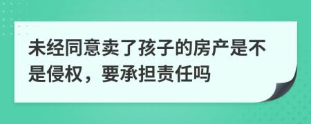 未經(jīng)同意賣了孩子的房產(chǎn)是不是侵權(quán)，要承擔(dān)責(zé)任嗎