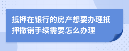 抵押在銀行的房產(chǎn)想要辦理抵押撤銷手續(xù)需要怎么辦理