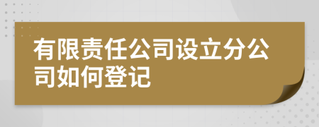有限責(zé)任公司設(shè)立分公司如何登記
