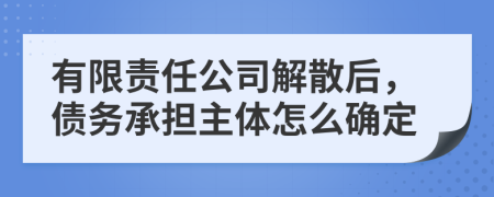 有限責(zé)任公司解散后，債務(wù)承擔(dān)主體怎么確定
