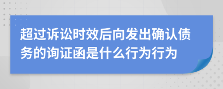 超過(guò)訴訟時(shí)效后向發(fā)出確認(rèn)債務(wù)的詢證函是什么行為行為