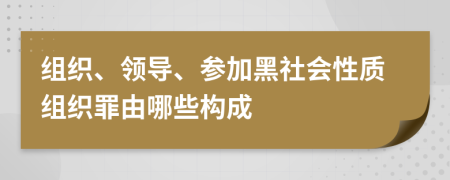 組織、領(lǐng)導(dǎo)、參加黑社會(huì)性質(zhì)組織罪由哪些構(gòu)成