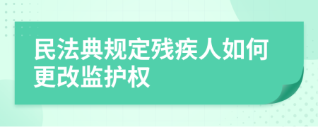 民法典規(guī)定殘疾人如何更改監(jiān)護(hù)權(quán)