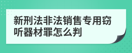 新刑法非法銷售專用竊聽器材罪怎么判