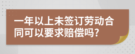 一年以上未簽訂勞動(dòng)合同可以要求賠償嗎?