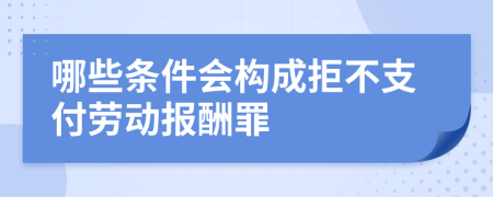 哪些條件會(huì)構(gòu)成拒不支付勞動(dòng)報(bào)酬罪