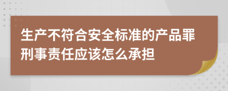 生產(chǎn)不符合安全標(biāo)準(zhǔn)的產(chǎn)品罪刑事責(zé)任應(yīng)該怎么承擔(dān)