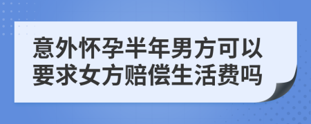 意外懷孕半年男方可以要求女方賠償生活費(fèi)嗎
