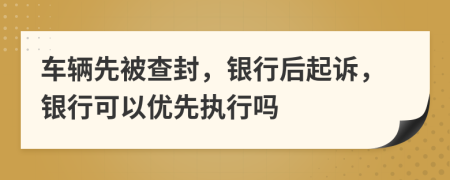 車輛先被查封，銀行后起訴，銀行可以優(yōu)先執(zhí)行嗎