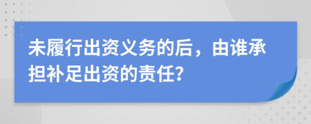 未履行出資義務(wù)的后，由誰承擔(dān)補足出資的責(zé)任？