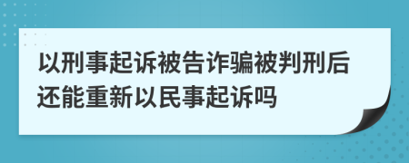 以刑事起訴被告詐騙被判刑后還能重新以民事起訴嗎