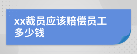 xx裁員應(yīng)該賠償員工多少錢