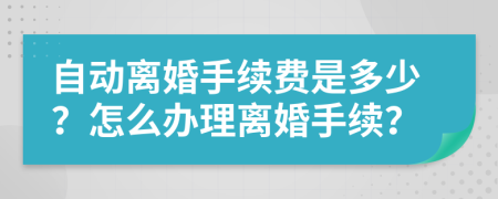自動離婚手續(xù)費是多少？怎么辦理離婚手續(xù)？