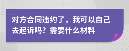 對(duì)方合同違約了，我可以自己去起訴嗎？需要什么材料