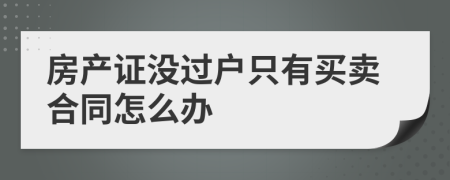 房產(chǎn)證沒過戶只有買賣合同怎么辦