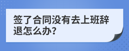 簽了合同沒有去上班辭退怎么辦？