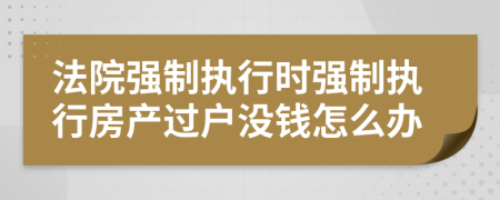法院強(qiáng)制執(zhí)行時(shí)強(qiáng)制執(zhí)行房產(chǎn)過戶沒錢怎么辦